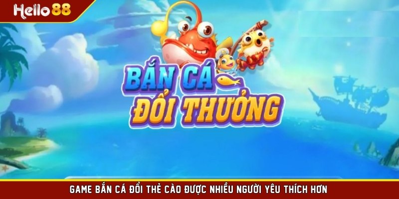 Game bắn cá đổi thẻ cào được nhiều người yêu thích hơn