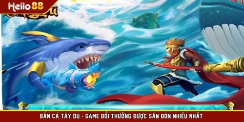 Bắn Cá Tây Du - Game Đổi Thưởng Được Săn Đón Nhiều Nhất